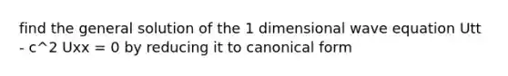 find the general solution of the 1 dimensional wave equation Utt - c^2 Uxx = 0 by reducing it to canonical form