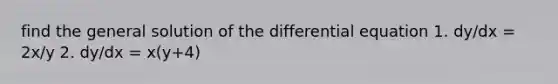 find the general solution of the differential equation 1. dy/dx = 2x/y 2. dy/dx = x(y+4)