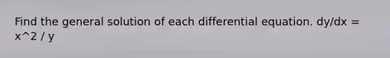 Find the general solution of each differential equation. dy/dx = x^2 / y