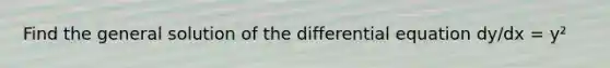 Find the general solution of the differential equation dy/dx = y²