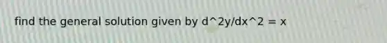 find the general solution given by d^2y/dx^2 = x