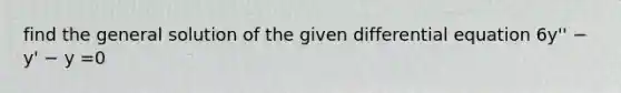 find the general solution of the given differential equation 6y'' − y' − y =0