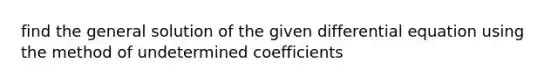 find the general solution of the given differential equation using the method of undetermined coefficients