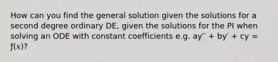 How can you find the general solution given the solutions for a second degree ordinary DE, given the solutions for the PI when solving an ODE with <a href='https://www.questionai.com/knowledge/ktGUfWujOP-constant-coefficients' class='anchor-knowledge'>constant coefficients</a> e.g. ay′′ + by′ + cy = ƒ(𝑥)?