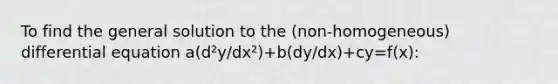 To find the general solution to the (non-homogeneous) differential equation a(d²y/dx²)+b(dy/dx)+cy=f(x):