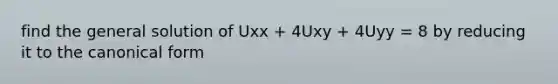 find the general solution of Uxx + 4Uxy + 4Uyy = 8 by reducing it to the canonical form