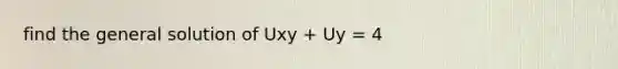 find the general solution of Uxy + Uy = 4