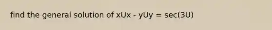 find the general solution of xUx - yUy = sec(3U)