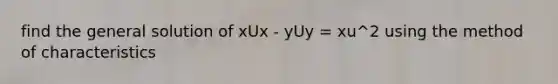 find the general solution of xUx - yUy = xu^2 using the method of characteristics