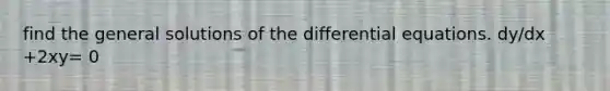 find the general solutions of the differential equations. dy/dx +2xy= 0