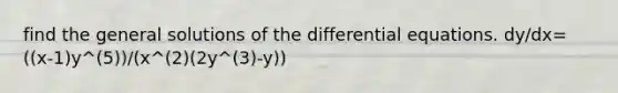 find the general solutions of the differential equations. dy/dx= ((x-1)y^(5))/(x^(2)(2y^(3)-y))