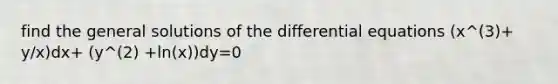 find the general solutions of the differential equations (x^(3)+ y/x)dx+ (y^(2) +ln(x))dy=0