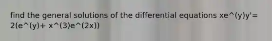 find the general solutions of the differential equations xe^(y)y'= 2(e^(y)+ x^(3)e^(2x))