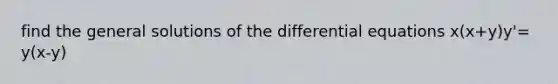 find the general solutions of the differential equations x(x+y)y'= y(x-y)