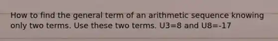 How to find the general term of an arithmetic sequence knowing only two terms. Use these two terms. U3=8 and U8=-17