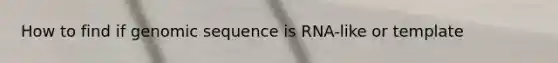 How to find if genomic sequence is RNA-like or template