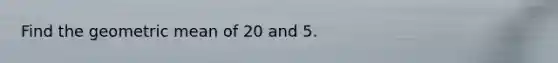 Find the geometric mean of 20 and 5.