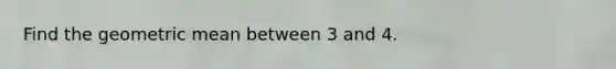 Find the geometric mean between 3 and 4.