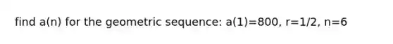 find a(n) for the <a href='https://www.questionai.com/knowledge/kNWydVXObB-geometric-sequence' class='anchor-knowledge'>geometric sequence</a>: a(1)=800, r=1/2, n=6