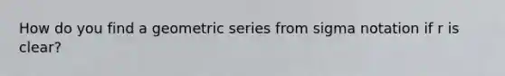 How do you find a geometric series from sigma notation if r is clear?