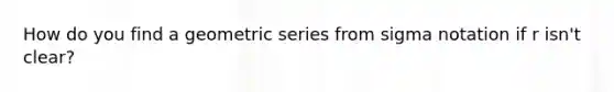 How do you find a geometric series from sigma notation if r isn't clear?