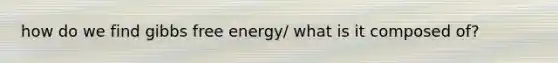 how do we find gibbs free energy/ what is it composed of?