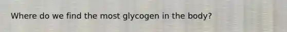 Where do we find the most glycogen in the body?