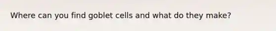 Where can you find goblet cells and what do they make?