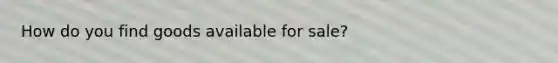 How do you find goods available for sale?