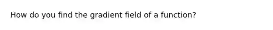 How do you find the gradient field of a function?