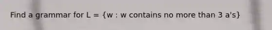 Find a grammar for L = (w : w contains no more than 3 a's)