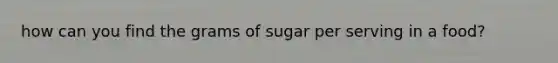 how can you find the grams of sugar per serving in a food?