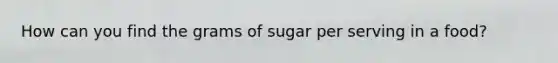 How can you find the grams of sugar per serving in a food?