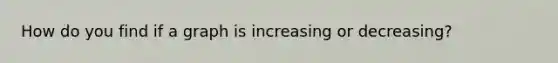 How do you find if a graph is increasing or decreasing?