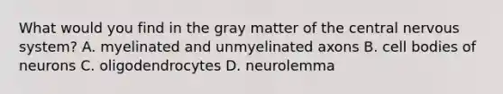 What would you find in the gray matter of the central nervous system? A. myelinated and unmyelinated axons B. cell bodies of neurons C. oligodendrocytes D. neurolemma