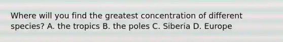 Where will you find the greatest concentration of different species? A. the tropics B. the poles C. Siberia D. Europe