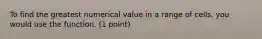 To find the greatest numerical value in a range of cells, you would use the function. (1 point)