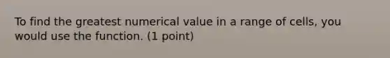 To find the greatest numerical value in a range of cells, you would use the function. (1 point)