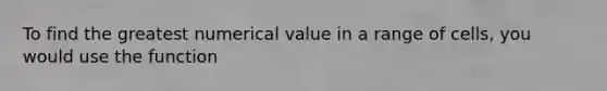 To find the greatest numerical value in a range of cells, you would use the function