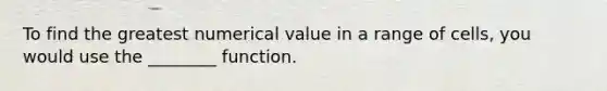 To find the greatest numerical value in a range of cells, you would use the ________ function.