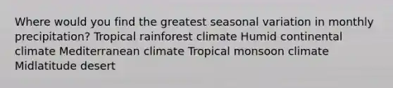 Where would you find the greatest seasonal variation in monthly precipitation? Tropical rainforest climate Humid continental climate Mediterranean climate Tropical monsoon climate Midlatitude desert