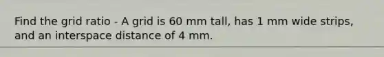 Find the grid ratio - A grid is 60 mm tall, has 1 mm wide strips, and an interspace distance of 4 mm.