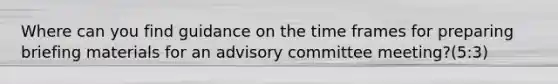 Where can you find guidance on the time frames for preparing briefing materials for an advisory committee meeting?(5:3)