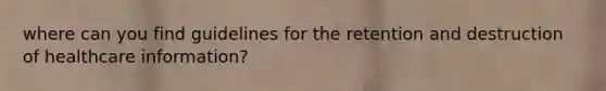where can you find guidelines for the retention and destruction of healthcare information?