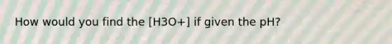 How would you find the [H3O+] if given the pH?