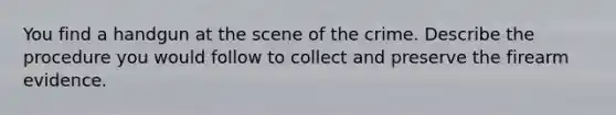 You find a handgun at the scene of the crime. Describe the procedure you would follow to collect and preserve the firearm evidence.