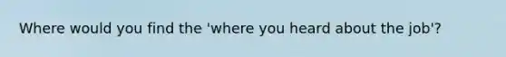 Where would you find the 'where you heard about the job'?