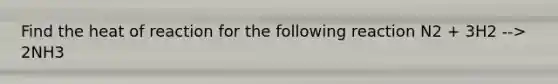 Find the heat of reaction for the following reaction N2 + 3H2 --> 2NH3