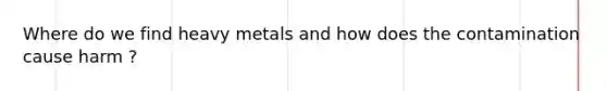 Where do we find heavy metals and how does the contamination cause harm ?