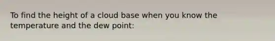 To find the height of a cloud base when you know the temperature and the dew point: